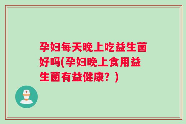 孕妇每天晚上吃益生菌好吗(孕妇晚上食用益生菌有益健康？)