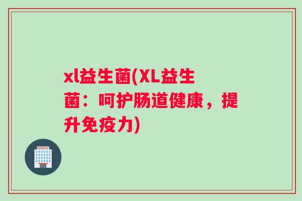 xl益生菌(XL益生菌：呵护肠道健康，提升免疫力)