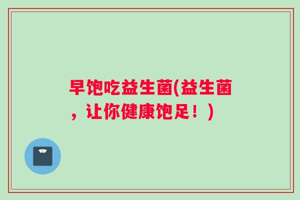 早饱吃益生菌(益生菌，让你健康饱足！)