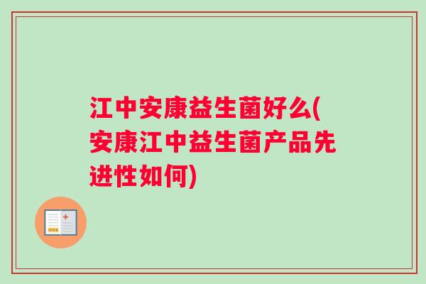 江中安康益生菌好么(安康江中益生菌产品先进性如何)