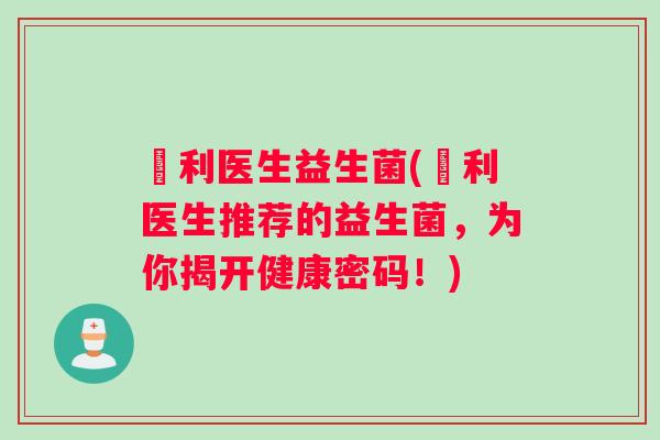 栢利医生益生菌(栢利医生推荐的益生菌，为你揭开健康密码！)