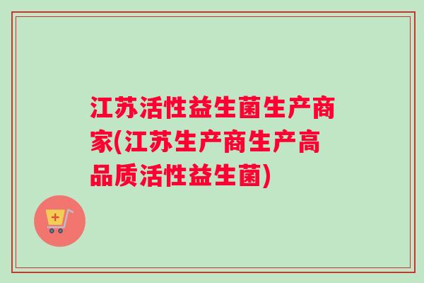 江苏活性益生菌生产商家(江苏生产商生产高品质活性益生菌)
