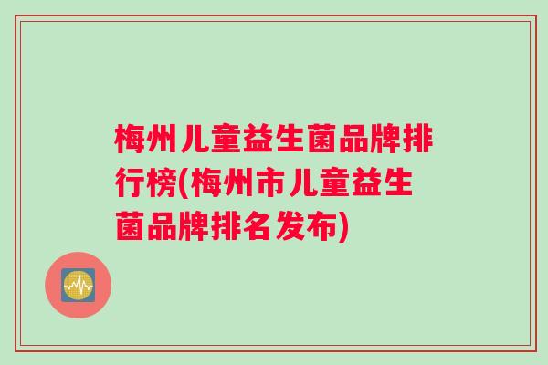 梅州儿童益生菌品牌排行榜(梅州市儿童益生菌品牌排名发布)