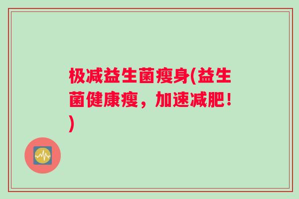 极减益生菌瘦身(益生菌健康瘦，加速减肥！)