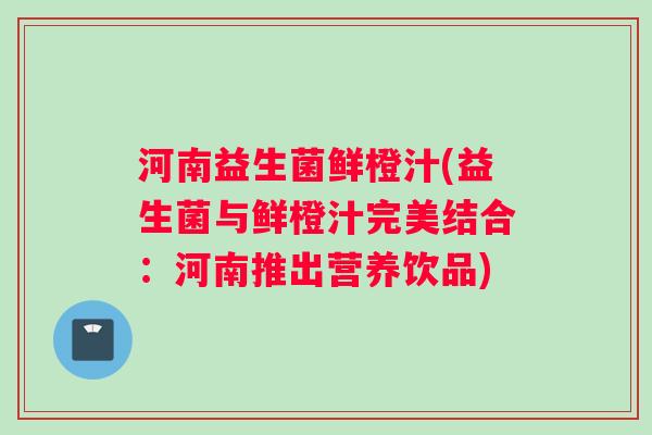 河南益生菌鲜橙汁(益生菌与鲜橙汁完美结合：河南推出营养饮品)