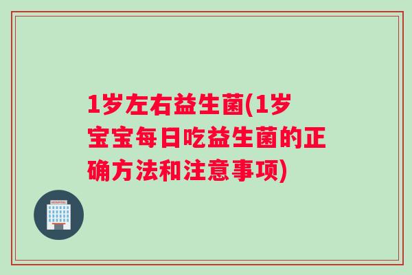 1岁左右益生菌(1岁宝宝每日吃益生菌的正确方法和注意事项)