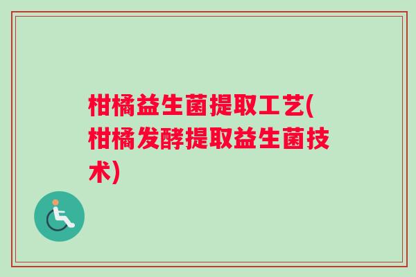 柑橘益生菌提取工艺(柑橘发酵提取益生菌技术)