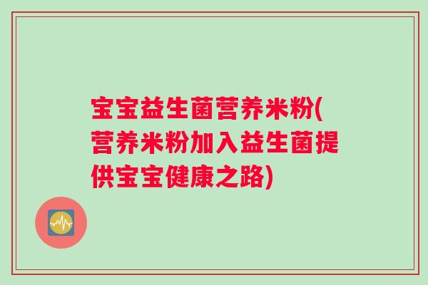 宝宝益生菌营养米粉(营养米粉加入益生菌提供宝宝健康之路)