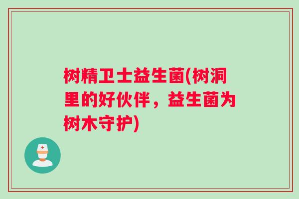树精卫士益生菌(树洞里的好伙伴，益生菌为树木守护)