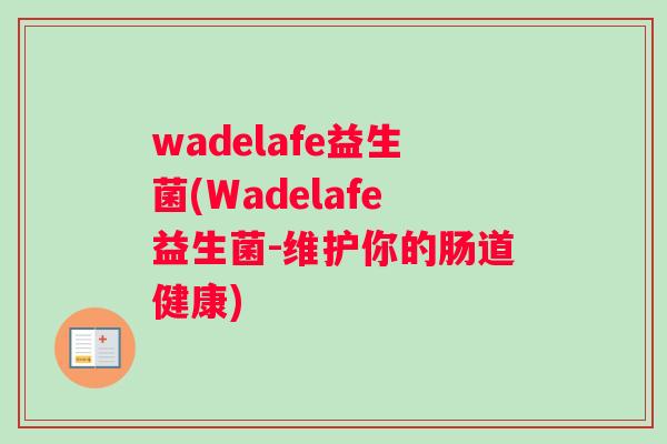 wadelafe益生菌(Wadelafe益生菌-维护你的肠道健康)