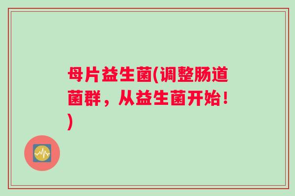 母片益生菌(调整肠道菌群，从益生菌开始！)