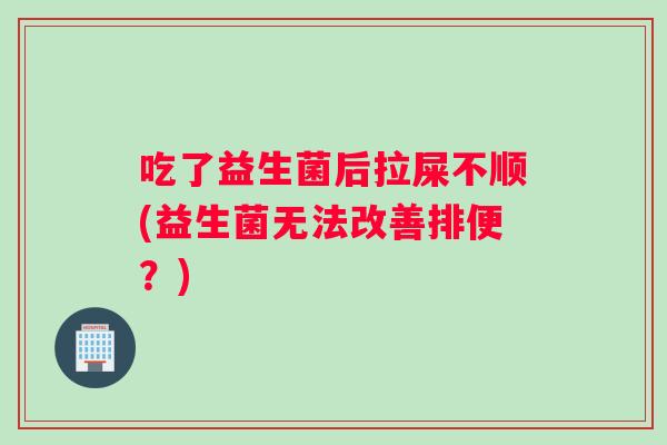 吃了益生菌后拉屎不顺(益生菌无法改善排便？)