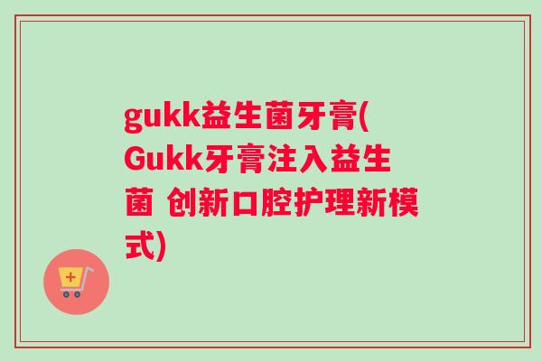 gukk益生菌牙膏(Gukk牙膏注入益生菌 创新口腔护理新模式)