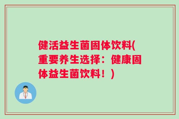 健活益生菌固体饮料(重要养生选择：健康固体益生菌饮料！)