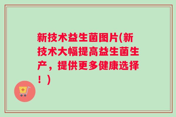 新技术益生菌图片(新技术大幅提高益生菌生产，提供更多健康选择！)
