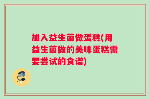 加入益生菌做蛋糕(用益生菌做的美味蛋糕需要尝试的食谱)