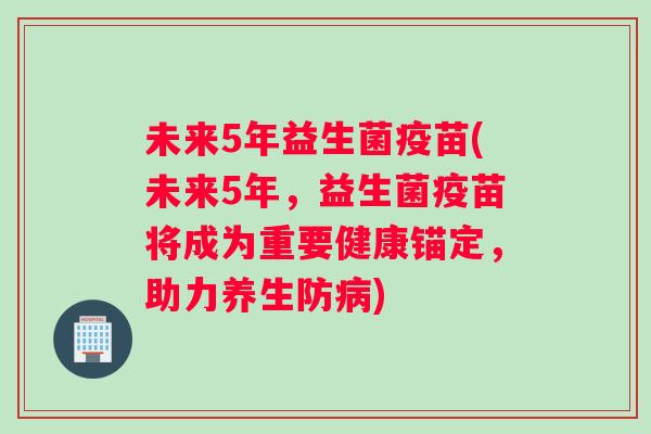 未来5年益生菌疫苗(未来5年，益生菌疫苗将成为重要健康锚定，助力养生防病)