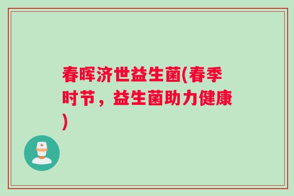 春晖济世益生菌(春季时节，益生菌助力健康)