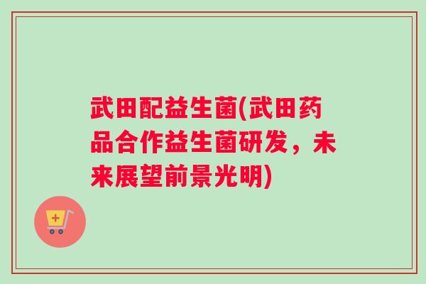 武田配益生菌(武田药品合作益生菌研发，未来展望前景光明)