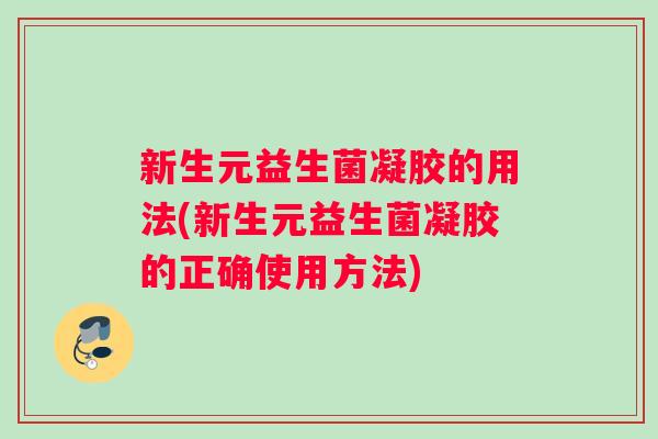 新生元益生菌凝胶的用法(新生元益生菌凝胶的正确使用方法)
