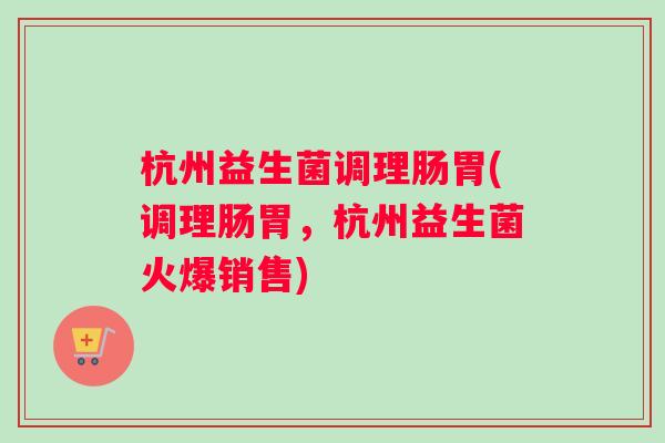 杭州益生菌调理肠胃(调理肠胃，杭州益生菌火爆销售)
