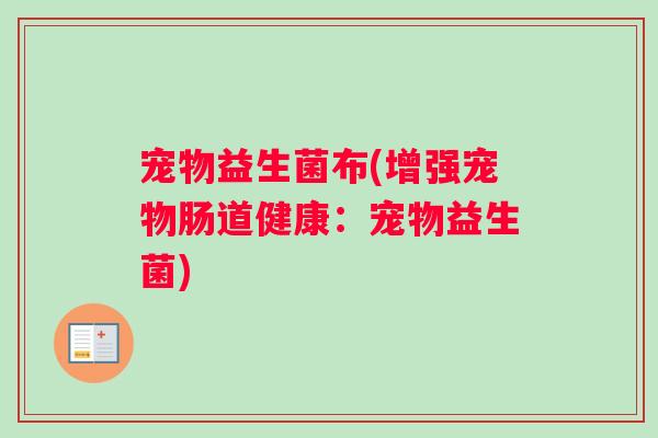 宠物益生菌布(增强宠物肠道健康：宠物益生菌)
