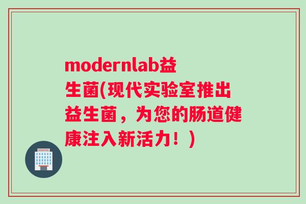 modernlab益生菌(现代实验室推出益生菌，为您的肠道健康注入新活力！)
