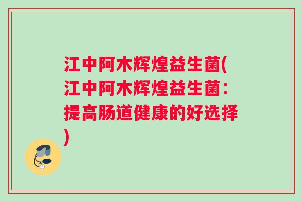 江中阿木辉煌益生菌(江中阿木辉煌益生菌：提高肠道健康的好选择)