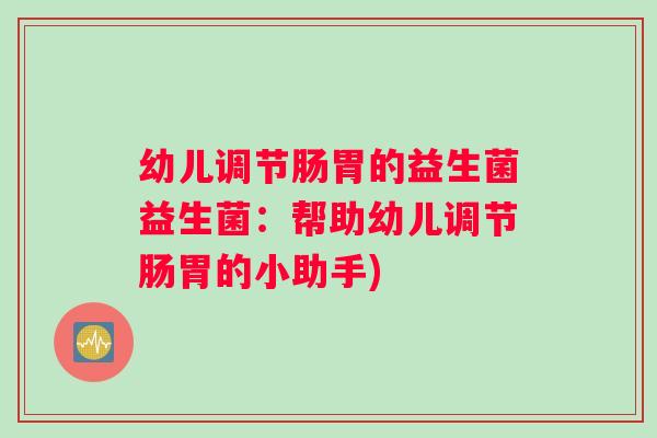 幼儿调节肠胃的益生菌益生菌：帮助幼儿调节肠胃的小助手)