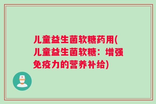 儿童益生菌软糖药用(儿童益生菌软糖：增强免疫力的营养补给)