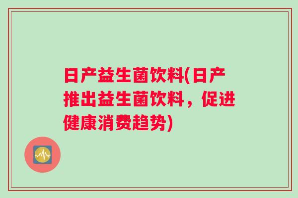 日产益生菌饮料(日产推出益生菌饮料，促进健康消费趋势)
