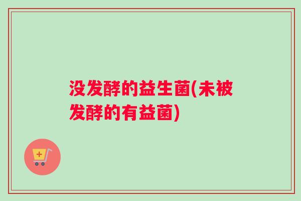没发酵的益生菌(未被发酵的有益菌)