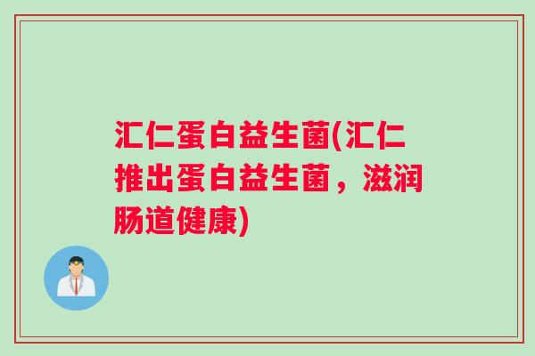 汇仁蛋白益生菌(汇仁推出蛋白益生菌，滋润肠道健康)
