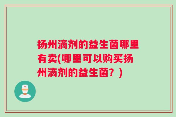 扬州滴剂的益生菌哪里有卖(哪里可以购买扬州滴剂的益生菌？)