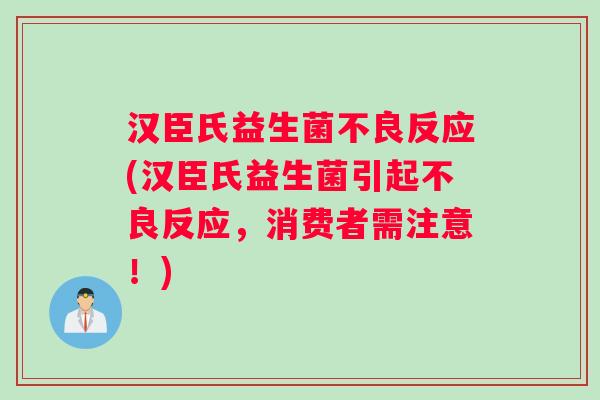 汉臣氏益生菌不良反应(汉臣氏益生菌引起不良反应，消费者需注意！)