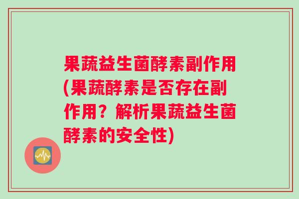 果蔬益生菌酵素副作用(果蔬酵素是否存在副作用？解析果蔬益生菌酵素的安全性)