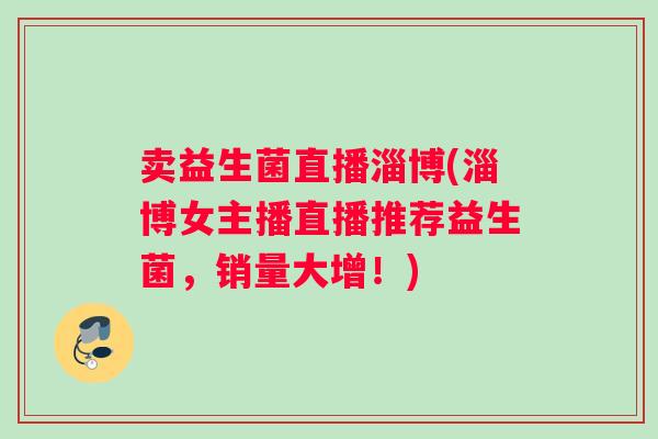 卖益生菌直播淄博(淄博女主播直播推荐益生菌，销量大增！)