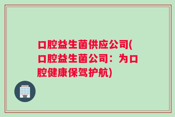 口腔益生菌供应公司(口腔益生菌公司：为口腔健康保驾护航)