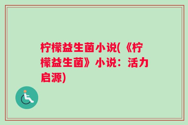 柠檬益生菌小说(《柠檬益生菌》小说：活力启源)