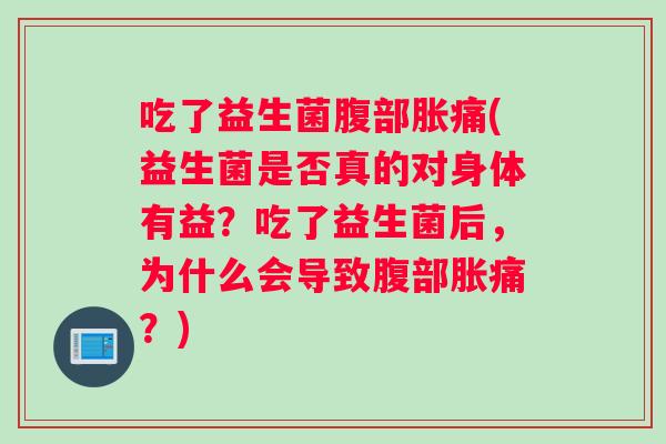 吃了益生菌腹部胀痛(益生菌是否真的对身体有益？吃了益生菌后，为什么会导致腹部胀痛？)