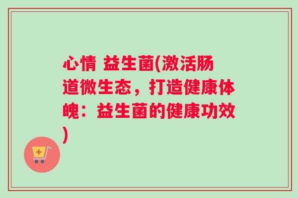 心情 益生菌(激活肠道微生态，打造健康体魄：益生菌的健康功效)