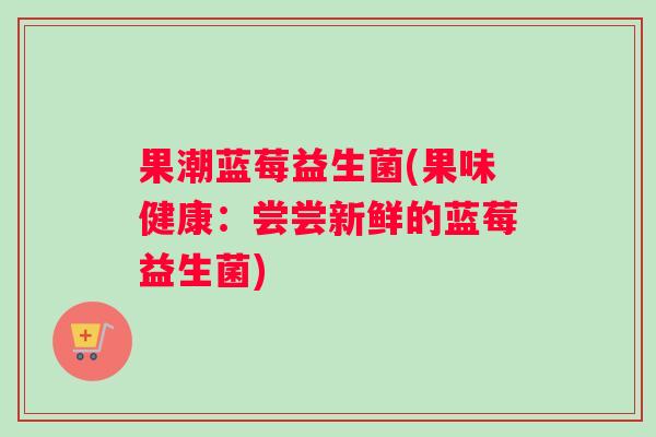 果潮蓝莓益生菌(果味健康：尝尝新鲜的蓝莓益生菌)