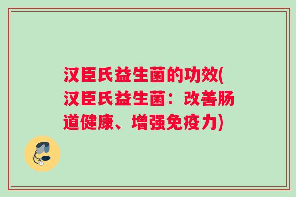汉臣氏益生菌的功效(汉臣氏益生菌：改善肠道健康、增强免疫力)