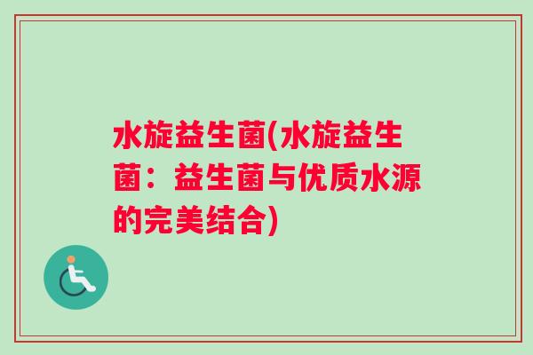 水旋益生菌(水旋益生菌：益生菌与优质水源的完美结合)
