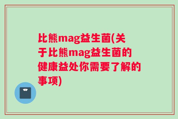 比熊mag益生菌(关于比熊mag益生菌的健康益处你需要了解的事项)
