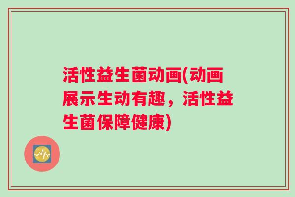 活性益生菌动画(动画展示生动有趣，活性益生菌保障健康)