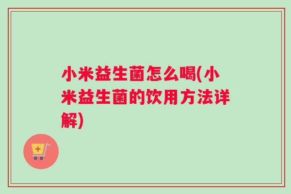 小米益生菌怎么喝(小米益生菌的饮用方法详解)