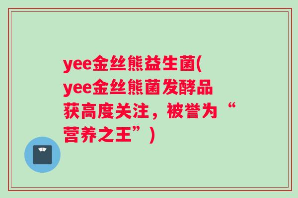 yee金丝熊益生菌(yee金丝熊菌发酵品获高度关注，被誉为“营养之王”)