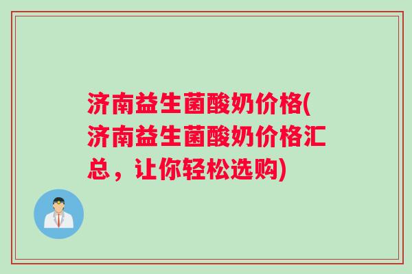 济南益生菌酸奶价格(济南益生菌酸奶价格汇总，让你轻松选购)