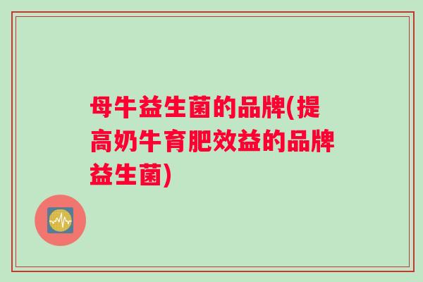 母牛益生菌的品牌(提高奶牛育肥效益的品牌益生菌)
